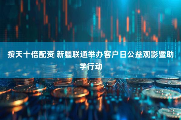 按天十倍配资 新疆联通举办客户日公益观影暨助学行动