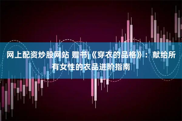 网上配资炒股网站 赠书|《穿衣的品格》：献给所有女性的衣品进阶指南