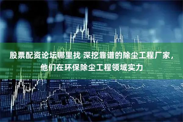 股票配资论坛哪里找 深挖靠谱的除尘工程厂家，他们在环保除尘工程领域实力