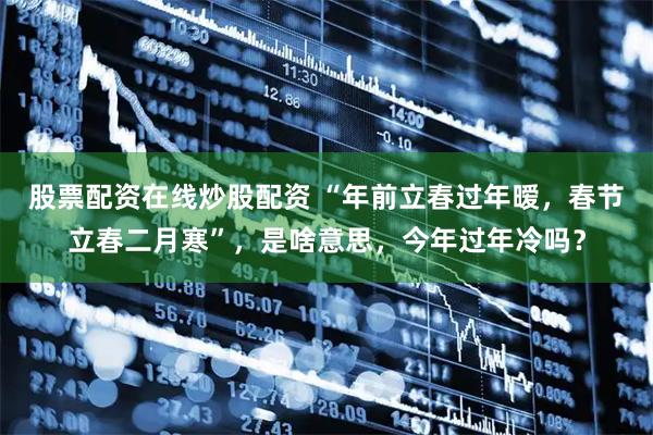 股票配资在线炒股配资 “年前立春过年暧，春节立春二月寒”，是啥意思，今年过年冷吗？