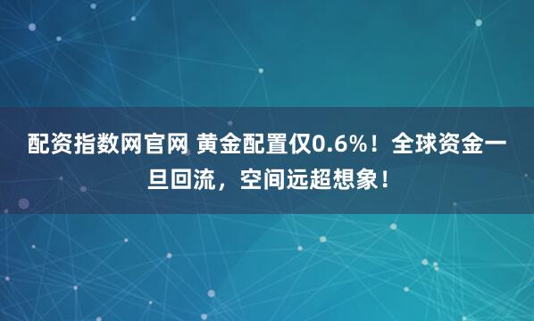 配资指数网官网 黄金配置仅0.6%！全球资金一旦回流，空间远超想象！