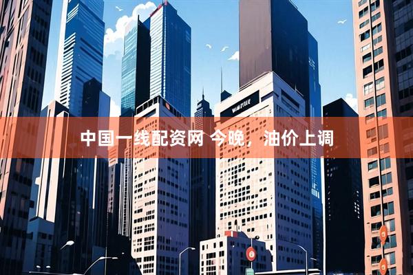 中国一线配资网 今晚，油价上调