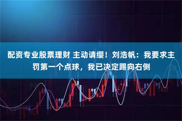 配资专业股票理财 主动请缨！刘浩帆：我要求主罚第一个点球，我已决定踢向右侧