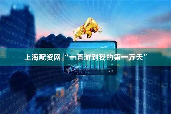 上海配资网 “一直游到我的第一万天”