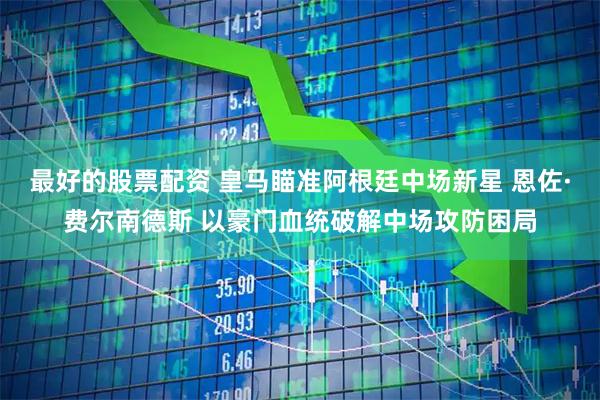 最好的股票配资 皇马瞄准阿根廷中场新星 恩佐·费尔南德斯 以豪门血统破解中场攻防困局