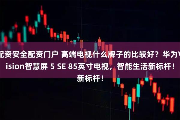 配资安全配资门户 高端电视什么牌子的比较好？华为Vision智慧屏 5 SE 85英寸电视，智能生活新标杆！