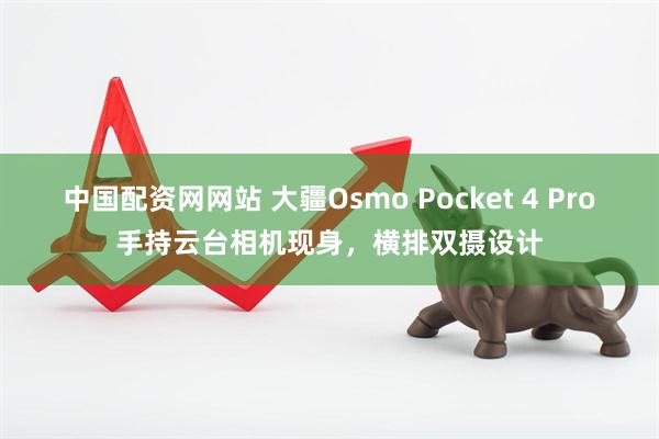 中国配资网网站 大疆Osmo Pocket 4 Pro手持云台相机现身，横排双摄设计
