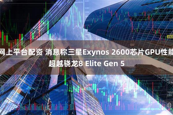 网上平台配资 消息称三星Exynos 2600芯片GPU性能超越骁龙8 Elite Gen 5