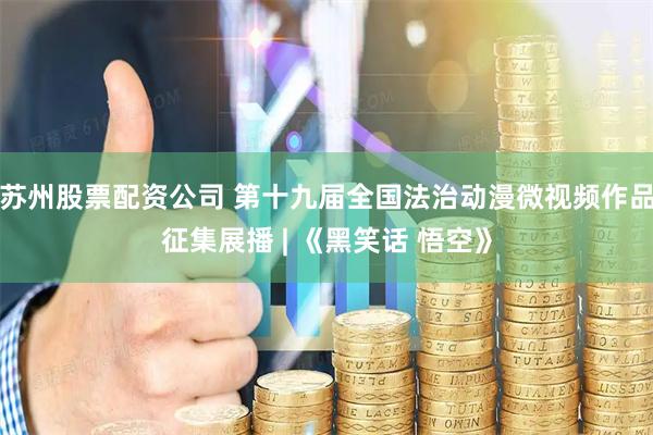 苏州股票配资公司 第十九届全国法治动漫微视频作品征集展播 | 《黑笑话 悟空》