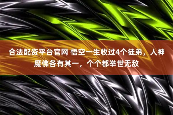 合法配资平台官网 悟空一生收过4个徒弟，人神魔佛各有其一，个个都举世无敌