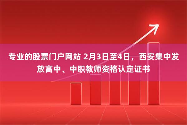 专业的股票门户网站 2月3日至4日，西安集中发放高中、中职教师资格认定证书