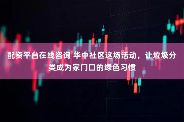 配资平台在线咨询 华中社区这场活动，让垃圾分类成为家门口的绿色习惯