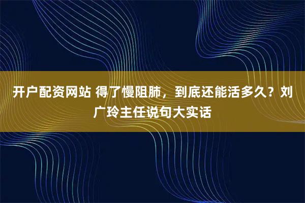 开户配资网站 得了慢阻肺，到底还能活多久？刘广玲主任说句大实话