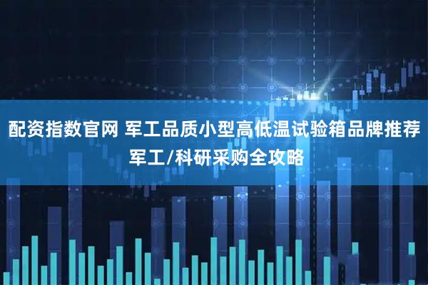 配资指数官网 军工品质小型高低温试验箱品牌推荐 军工/科研采购全攻略