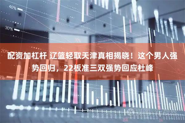 配资加杠杆 辽篮轻取天津真相揭晓！这个男人强势回归，22板准三双强势回应杜峰