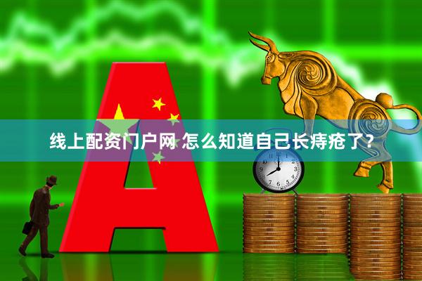 线上配资门户网 怎么知道自己长痔疮了？