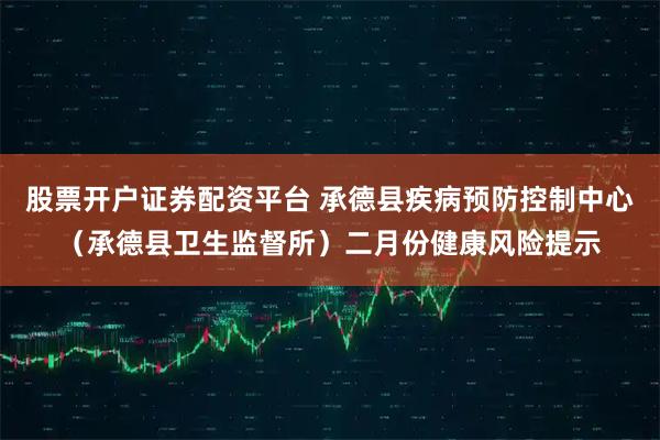 股票开户证券配资平台 承德县疾病预防控制中心（承德县卫生监督所）二月份健康风险提示