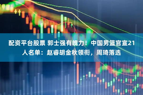 配资平台股票 郭士强有魄力！中国男篮官宣21人名单：赵睿胡金秋领衔，周琦落选