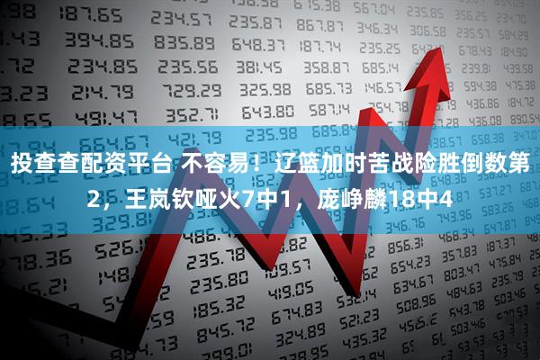 投查查配资平台 不容易！辽篮加时苦战险胜倒数第2，王岚钦哑火7中1，庞峥麟18中4