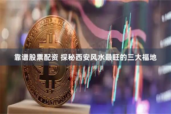 靠谱股票配资 探秘西安风水最旺的三大福地