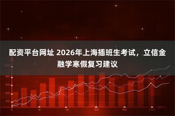 配资平台网址 2026年上海插班生考试，立信金融学寒假复习建议