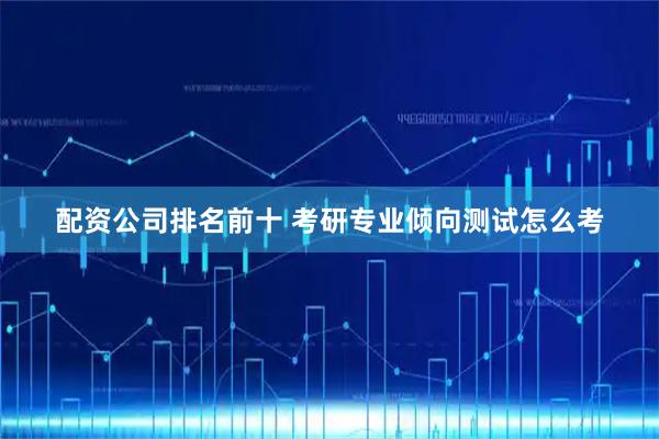 配资公司排名前十 考研专业倾向测试怎么考