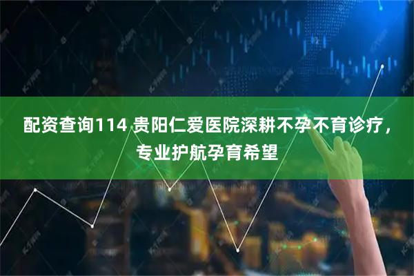 配资查询114 贵阳仁爱医院深耕不孕不育诊疗，专业护航孕育希望