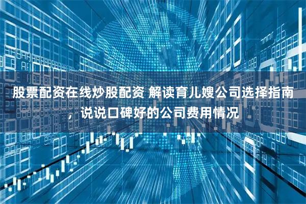 股票配资在线炒股配资 解读育儿嫂公司选择指南，说说口碑好的公司费用情况