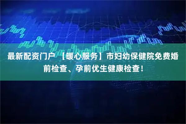 最新配资门户 【暖心服务】市妇幼保健院免费婚前检查、孕前优生健康检查！
