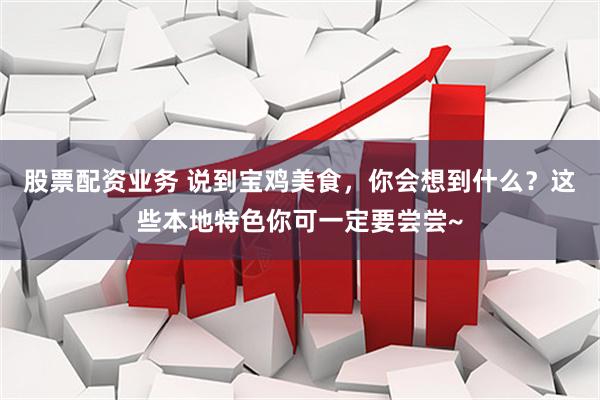 股票配资业务 说到宝鸡美食，你会想到什么？这些本地特色你可一定要尝尝~