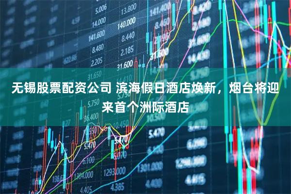 无锡股票配资公司 滨海假日酒店焕新，烟台将迎来首个洲际酒店