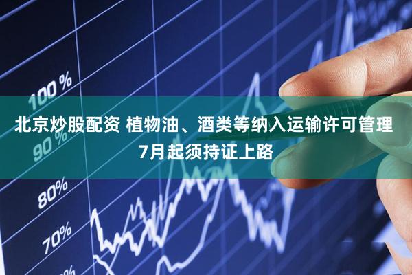 北京炒股配资 植物油、酒类等纳入运输许可管理 7月起须持证上路