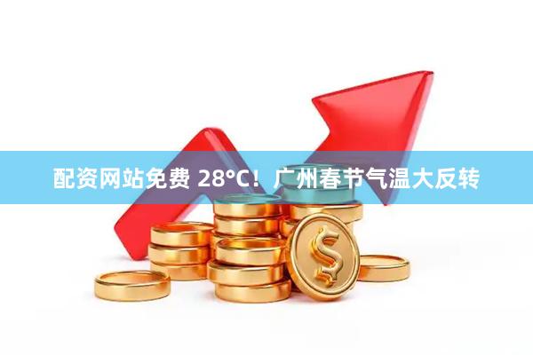 配资网站免费 28°C！广州春节气温大反转