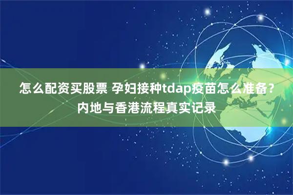 怎么配资买股票 孕妇接种tdap疫苗怎么准备？内地与香港流程真实记录
