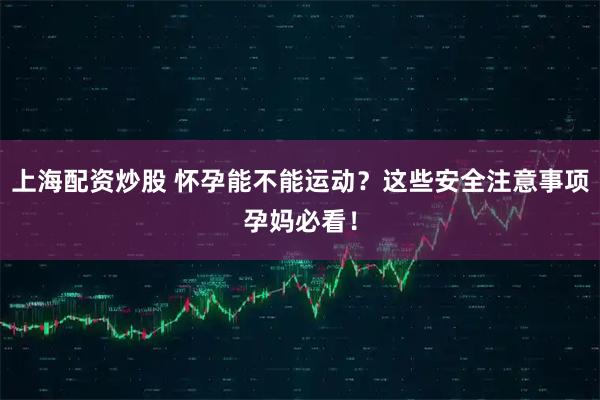上海配资炒股 怀孕能不能运动？这些安全注意事项孕妈必看！