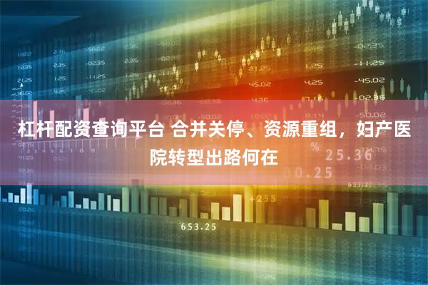 杠杆配资查询平台 合并关停、资源重组，妇产医院转型出路何在