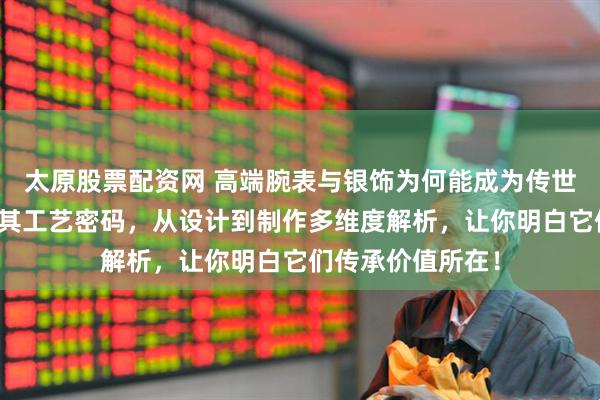 太原股票配资网 高端腕表与银饰为何能成为传世之选？内行揭秘其工艺密码，从设计到制作多维度解析，让你明白它们传承价值所在！