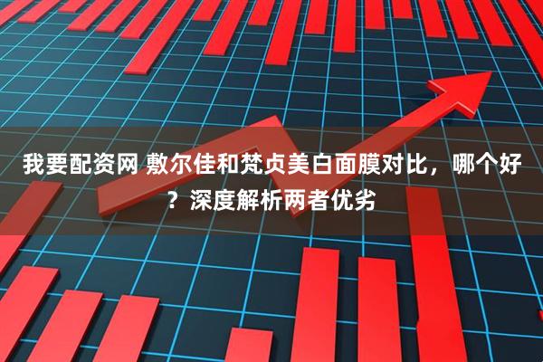 我要配资网 敷尔佳和梵贞美白面膜对比，哪个好？深度解析两者优劣