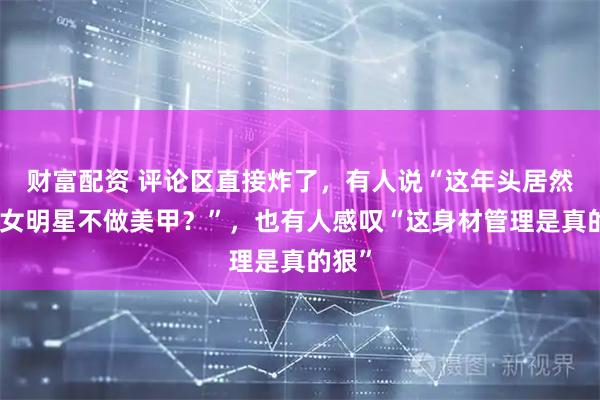 财富配资 评论区直接炸了，有人说“这年头居然还有女明星不做美甲？”，也有人感叹“这身材管理是真的狠”