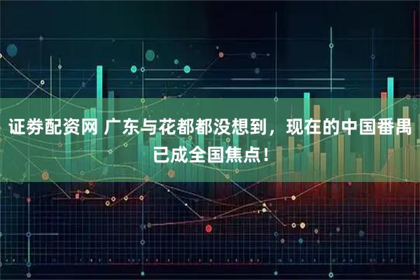 证劵配资网 广东与花都都没想到，现在的中国番禺已成全国焦点！