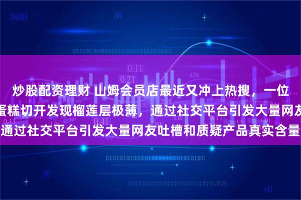 炒股配资理财 山姆会员店最近又冲上热搜，一位顾客晒出买的榴莲千层蛋糕切开发现榴莲层极薄，通过社交平台引发大量网友吐槽和质疑产品真实含量