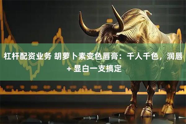杠杆配资业务 胡萝卜素变色唇膏：千人千色，润唇 + 显白一支搞定