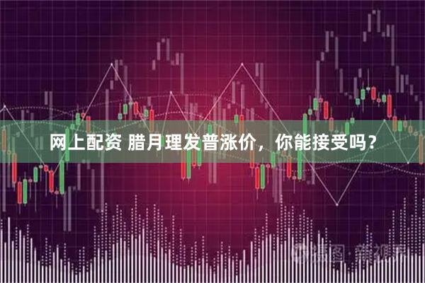 网上配资 腊月理发普涨价，你能接受吗？