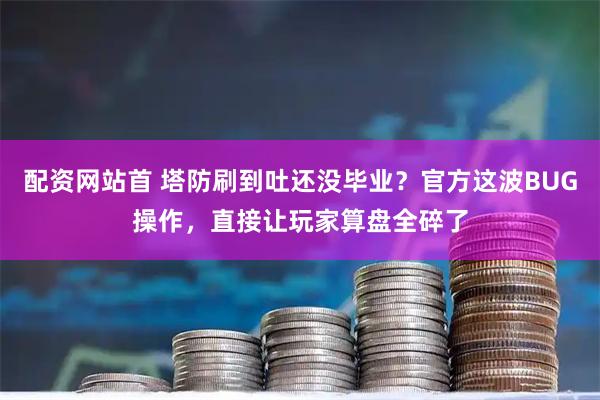 配资网站首 塔防刷到吐还没毕业？官方这波BUG操作，直接让玩家算盘全碎了