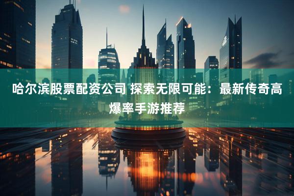 哈尔滨股票配资公司 探索无限可能：最新传奇高爆率手游推荐