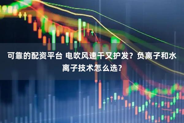 可靠的配资平台 电吹风速干又护发？负离子和水离子技术怎么选？