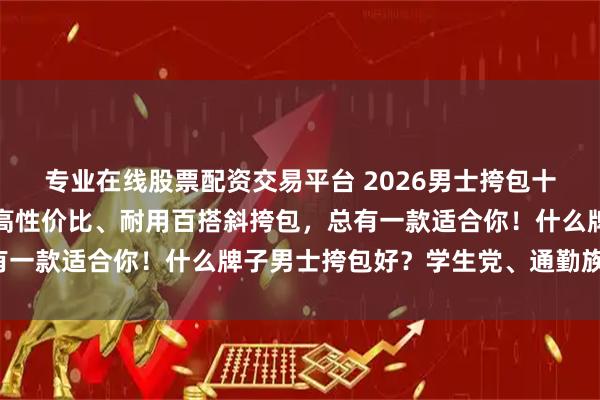 专业在线股票配资交易平台 2026男士挎包十大品牌推荐：精选十款高性价比、耐用百搭斜挎包，总有一款适合你！什么牌子男士挎包好？学生党、通勤族必备！