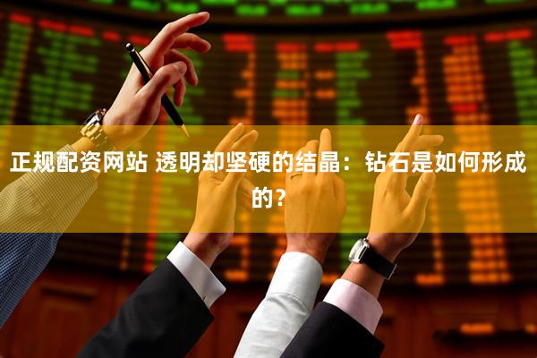正规配资网站 透明却坚硬的结晶：钻石是如何形成的？