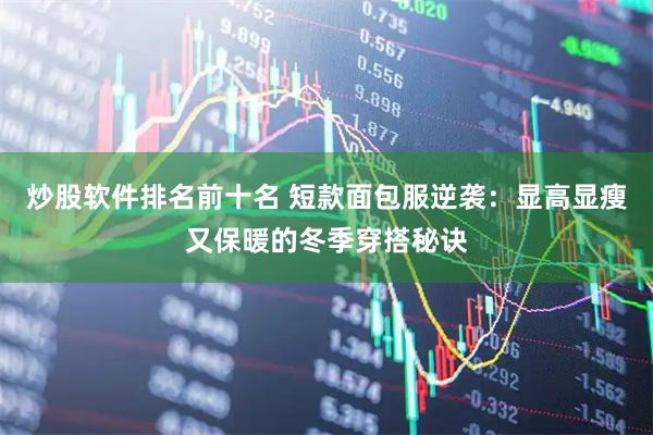 炒股软件排名前十名 短款面包服逆袭：显高显瘦又保暖的冬季穿搭秘诀