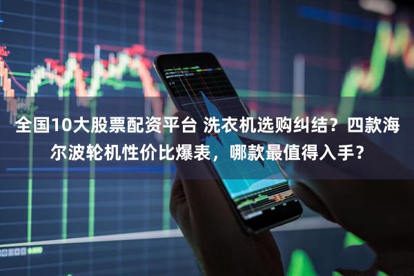 全国10大股票配资平台 洗衣机选购纠结？四款海尔波轮机性价比爆表，哪款最值得入手？